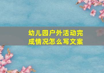 幼儿园户外活动完成情况怎么写文案