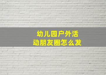 幼儿园户外活动朋友圈怎么发