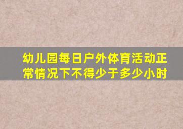 幼儿园每日户外体育活动正常情况下不得少于多少小时