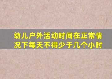 幼儿户外活动时间在正常情况下每天不得少于几个小时