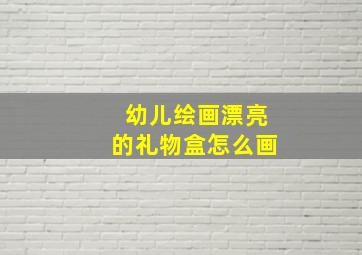 幼儿绘画漂亮的礼物盒怎么画