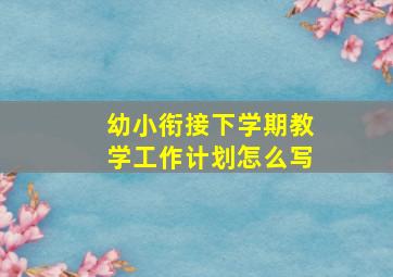 幼小衔接下学期教学工作计划怎么写