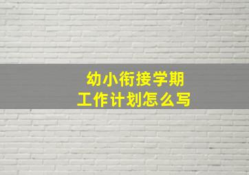 幼小衔接学期工作计划怎么写