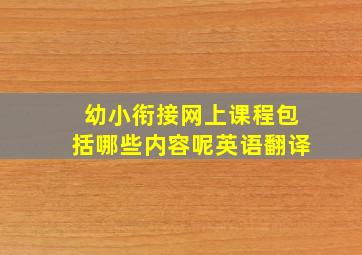 幼小衔接网上课程包括哪些内容呢英语翻译