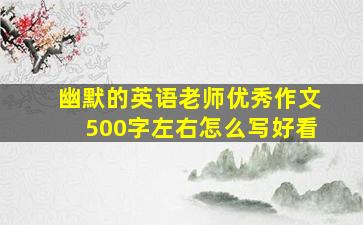 幽默的英语老师优秀作文500字左右怎么写好看