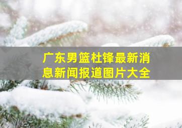 广东男篮杜锋最新消息新闻报道图片大全