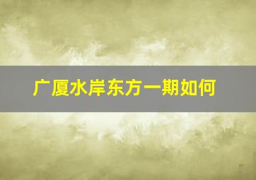 广厦水岸东方一期如何