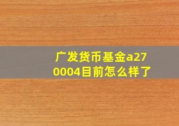 广发货币基金a270004目前怎么样了