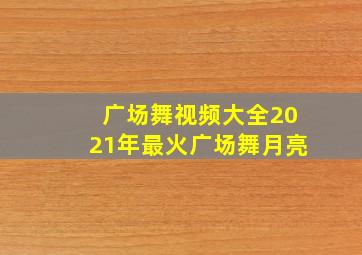 广场舞视频大全2021年最火广场舞月亮