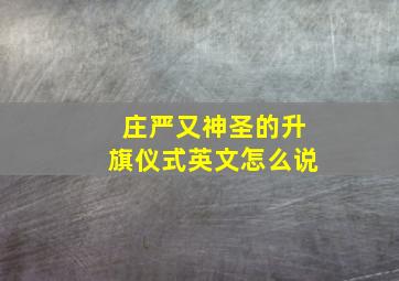 庄严又神圣的升旗仪式英文怎么说