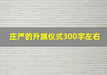 庄严的升旗仪式300字左右