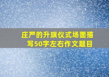 庄严的升旗仪式场面描写50字左右作文题目