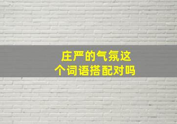 庄严的气氛这个词语搭配对吗