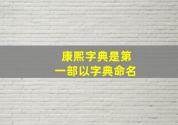 康熙字典是第一部以字典命名