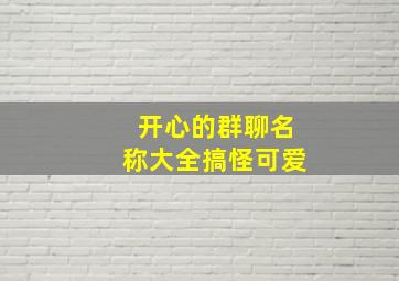 开心的群聊名称大全搞怪可爱