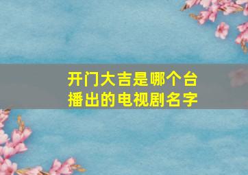 开门大吉是哪个台播出的电视剧名字