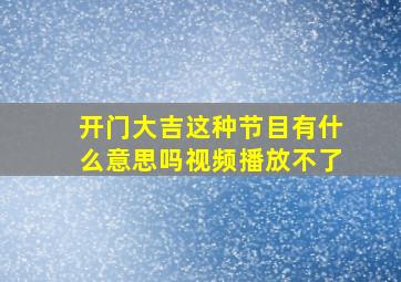 开门大吉这种节目有什么意思吗视频播放不了