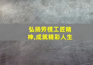 弘扬劳模工匠精神,成就精彩人生