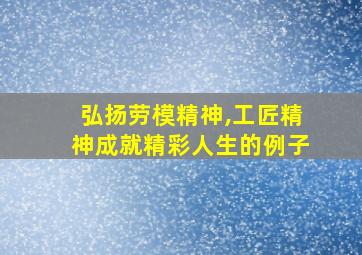 弘扬劳模精神,工匠精神成就精彩人生的例子