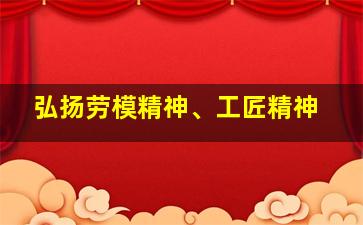 弘扬劳模精神、工匠精神