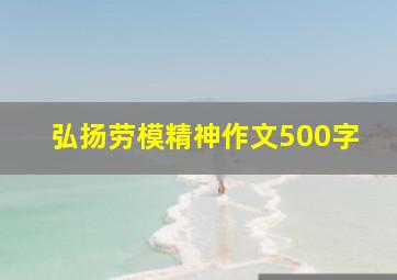 弘扬劳模精神作文500字