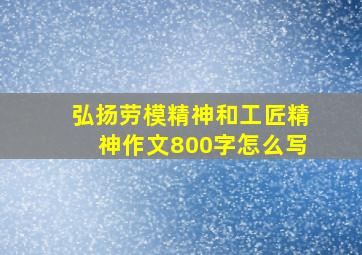 弘扬劳模精神和工匠精神作文800字怎么写