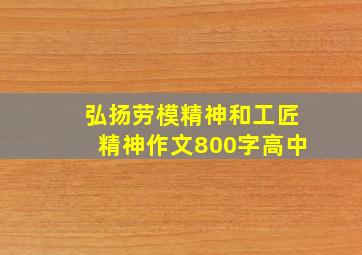 弘扬劳模精神和工匠精神作文800字高中