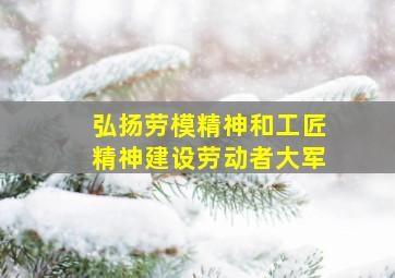 弘扬劳模精神和工匠精神建设劳动者大军