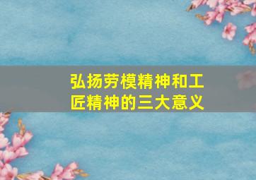 弘扬劳模精神和工匠精神的三大意义