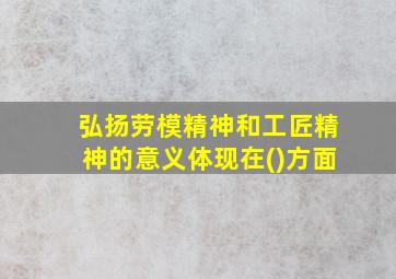 弘扬劳模精神和工匠精神的意义体现在()方面