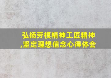 弘扬劳模精神工匠精神,坚定理想信念心得体会