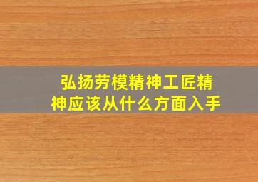 弘扬劳模精神工匠精神应该从什么方面入手