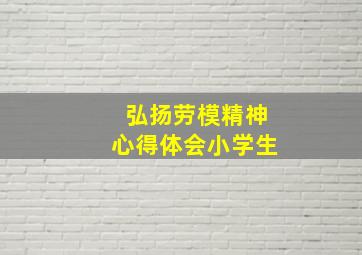 弘扬劳模精神心得体会小学生