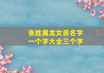 张姓属龙女孩名字一个字大全三个字