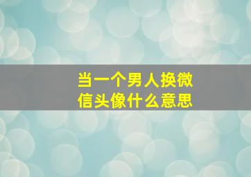 当一个男人换微信头像什么意思