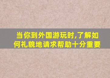 当你到外国游玩时,了解如何礼貌地请求帮助十分重要