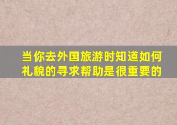 当你去外国旅游时知道如何礼貌的寻求帮助是很重要的