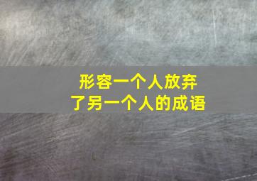 形容一个人放弃了另一个人的成语