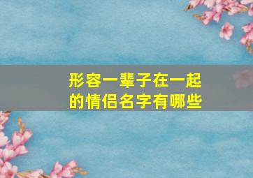 形容一辈子在一起的情侣名字有哪些