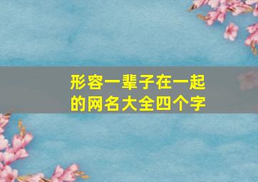 形容一辈子在一起的网名大全四个字