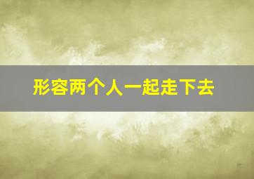 形容两个人一起走下去