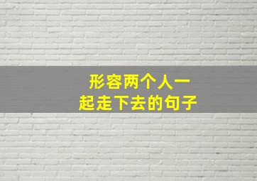 形容两个人一起走下去的句子