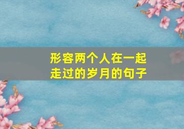 形容两个人在一起走过的岁月的句子