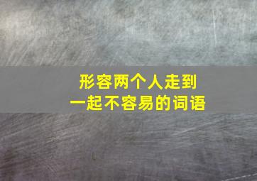 形容两个人走到一起不容易的词语