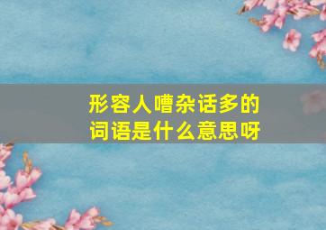 形容人嘈杂话多的词语是什么意思呀