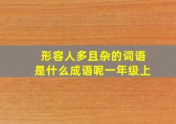 形容人多且杂的词语是什么成语呢一年级上