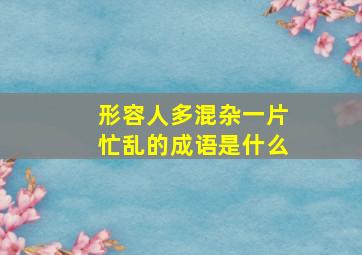 形容人多混杂一片忙乱的成语是什么