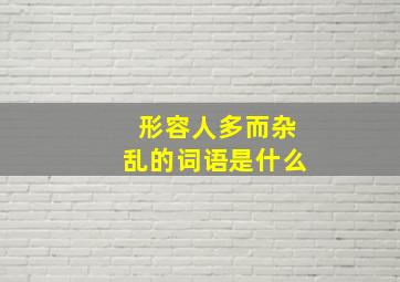 形容人多而杂乱的词语是什么