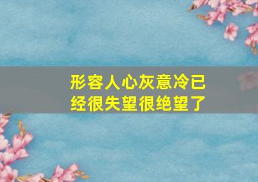 形容人心灰意冷已经很失望很绝望了