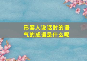 形容人说话时的语气的成语是什么呢